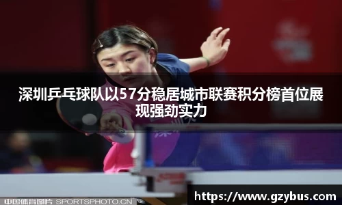 深圳乒乓球队以57分稳居城市联赛积分榜首位展现强劲实力